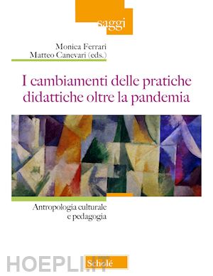 ferrari m.(curatore); canevari m.(curatore) - i cambiamenti della pratiche didattiche oltre la pandemia. antropologia e pedagogia