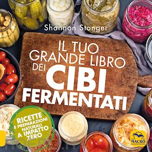 stonger shannon - tuo grande libro dei cibi fermentati. ricette e preparazioni naturali a impatto