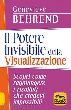 behrend genevieve - il potere invisibile della visualizzazione. scopri come raggiungere i risultati che credevi impossibili