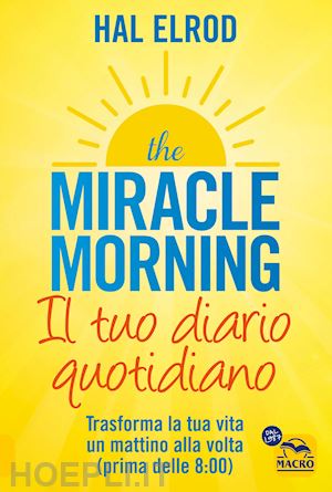 elrod hal - miracle morning. il tuo diario quotidiano. trasformare la tua vita un mattino al