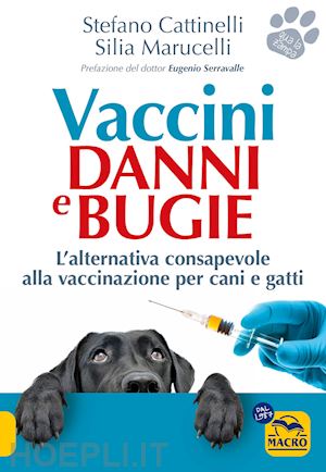 cattinelli stefano; marucelli silia - vaccini. danni e bugie. l'alternativa consapevole alla vaccinazione per cani e gatti