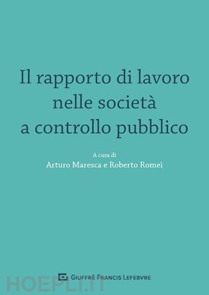 maresca a. (curatore); romei r. (curatore) - il rapporto di lavoro nelle societa'  a controllo pubblico