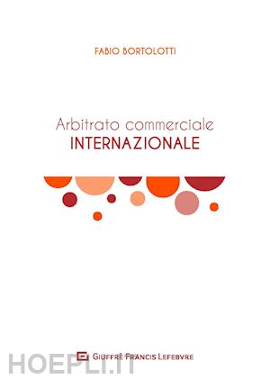 bortolotti fabio - l'arbitrato commerciale internazionale. manuale teorico-pratico