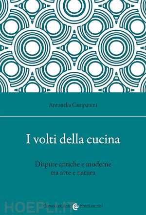 campanini antonella - i volti della cucina. dispute antiche e moderne tra arte e natura