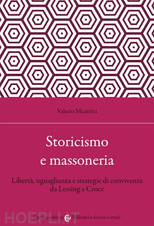 meattini valerio - storicismo e massoneria. libertà, uguaglianza e strategie di convivenza da lessing a croce