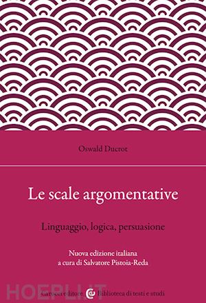 ducrot oswald; pistoia reda s. (curatore) - le scale argomentative. linguaggio, logica, persuasione