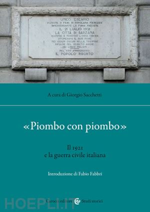 sacchetti g. (curatore) - «piombo con piombo». il 1921 e la guerra civile italiana