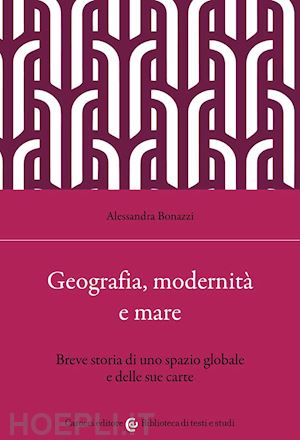 bonazzi alessandra - geografia, modernità e mare. breve storia di uno spazio globale e delle sue carte
