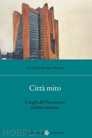 baioni m. (curatore) - citta' mito. luoghi del novecento politico italiano