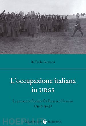 pannacci raffaello - occupazione italiana in urss. la presenza fascista fra russia e ucraina (1941-43