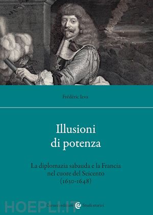 ieva frédéric - illusioni di potenza. la diplomazia sabauda e la francia nel cuore del seicento (1630-1648)