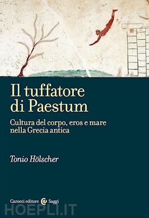 holscher tonio - il tuffatore di paestum . cultura del corpo, eros e mare nella grecia antica