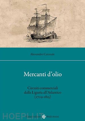 carassale alessandro - mercanti d'olio. circuiti commerciali dalla liguria all'atlantico (1709-1815)