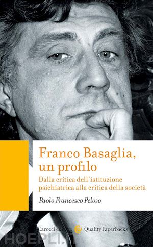 peloso paolo francesco - franco basaglia, un profilo. dalla critica dell'istituzione psichiatrica alla cr