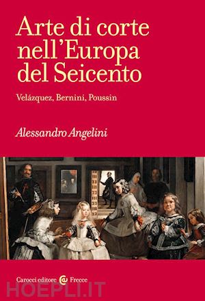 angelini alessandro - arte di corte nell'europa del seicento. velazquez, bernini, poussin