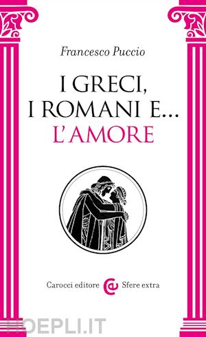 puccio f. (curatore) - i greci, i romani e... l'amore