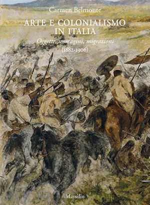 belmonte carmen - arte e colonialismo in italia. oggetti, immagini, migrazioni (1882-1906)