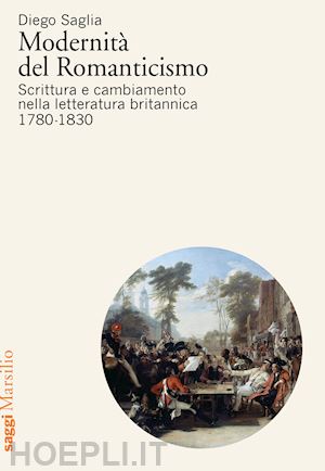 saglia diego - modernità del romanticismo. scrittura e cambiamento nella letteratura britannica, 1780-1830