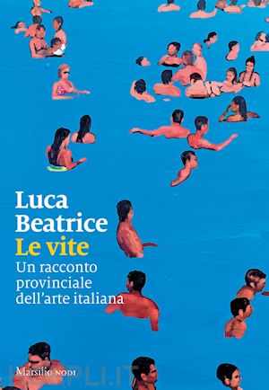 beatrice luca - le vite. un racconto provinciale dell'arte italiana