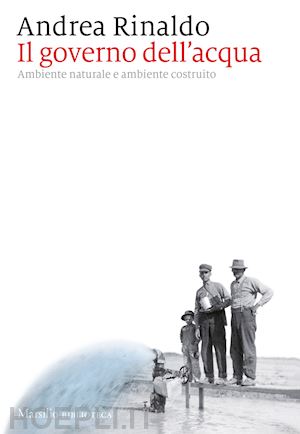 rinaldo andrea - il governo dell'acqua. ambiente naturale e ambiente ricostruito