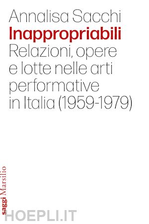 sacchi annalisa - inappropriabili. relazioni, opere e lotte nelle arti performative in italia (1959-1979)