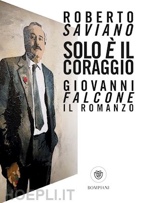 roberto saviano - solo e' il coraggio. giovanni falcone, il romanzo