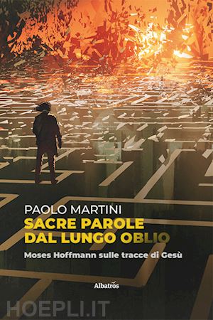 martini paolo - sacre parole dal lungo oblio. moses hoffmann sulle tracce di gesù