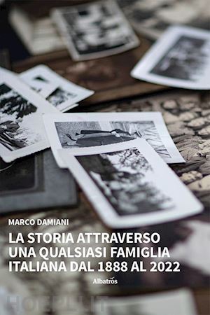 damiani marco - la storia attraverso una qualsiasi famiglia italiana dal 1888 al 2022