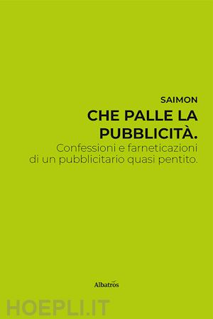 saimon - che palle la pubblicità. confessioni e farneticazioni di un pubblicitario quasi pentito