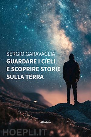 garavaglia sergio - guardare i cieli e scoprire storie sulla terra