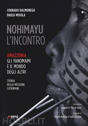 dalmonego corrado, moiola paolo - nohimayu l'incontro - amazzonia: gli yanomani e il mondo degli altri - catrimani