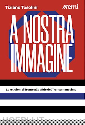 tosolini tiziano - a nostra immagine. le religioni di fronte alle sfide del transumanesimo