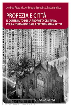 riccardi andrea; spreafico ambrogio; bua pasquale - profezia e città. il contributo della proposta cristiana per la formazione alla cittadinanza attiva