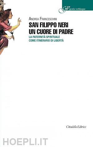 franceschini andrea - san filippo neri un cuore di padre. la paternità spirituale come itinerario di libertà