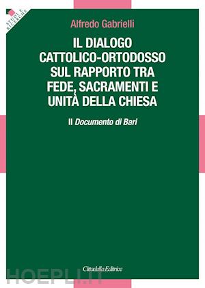 gabrielli alfredo - il dialogo cattolico-ortodosso sul rapporto tra fede, sacramenti e unità della chiesa. il documento di bari