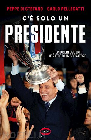 di stefano peppe; pellegatti carlo - c'e' solo un presidente - silvio berlusconi, ritratto di un sognatore