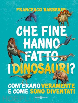 barberini francesco - che fine hanno fatto i dinosauri? com'erano veramente e come sono diventati