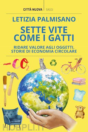 palmisano letizia - sette vite come i gatti. ridare valore agli oggetti. storie di economia circolare