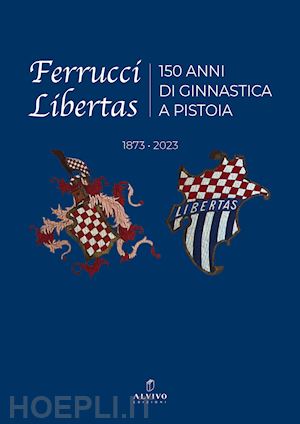 mazzoni f.(curatore) - ferrucci libertas. 150 anni di ginnastica a pistoia. 1873 - 2023. ediz. illustrata