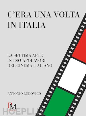 ludovico antonio - c'era una volta in italia. la settima arte in 100 capolavori del cinema italiano
