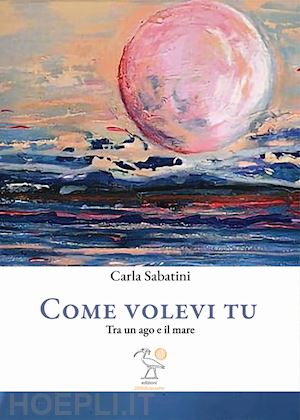 sabatini carla - come volevi tu. tra un ago e il mare