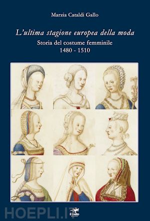 cataldi gallo marzia - l'ultima stagione europea della moda . storia del costume femminile 1480-1510