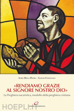 cavagnoli gianni; della pietra loris - «rendiamo grazie al signore nostro dio». la preghiera eucaristica, modello della preghiera cristiana