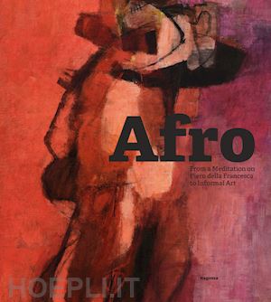 pierini m.(curatore); sarteanesi a.(curatore) - afro: from a meditation on piero della francesca to informal art. ediz. illustrata