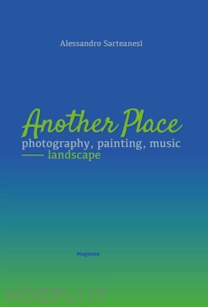 sarteanesi alessandro - another place. photography, painting, music. landscape. catalogo della mostra (arezzo, 16 dicembre 2022-10 marzo 2023). ediz. illustrata