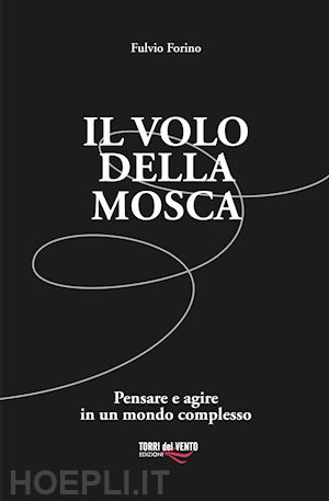 forino fulvio - il volo della mosca. pensare e agire in un mondo complesso