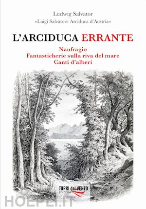 luigi salvatore d'austria (arciduca) - l'arciduca errante: naufragio-fantasticherie sulla riva del mare-canti d'alberi