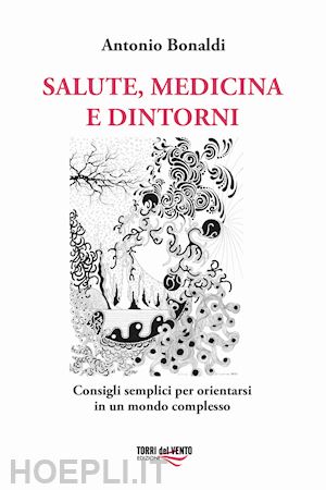 bonaldi antonio - salute, medicina e dintorni. consigli semplici per orientarsi in un mondo complesso