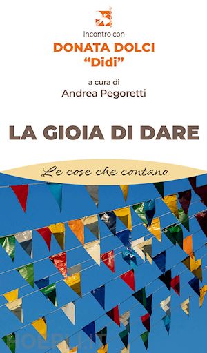 pegoretti a.(curatore) - la gioia di dare. incontro con donata dolci «didi»