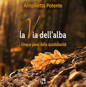 potente antonietta - la via dell'alba. i cinque passi della quotidianità